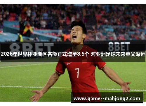 2026年世界杯亚洲区名额正式增至8.5个 对亚洲足球未来意义深远