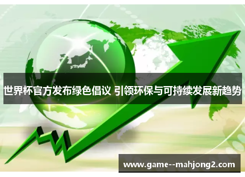 世界杯官方发布绿色倡议 引领环保与可持续发展新趋势