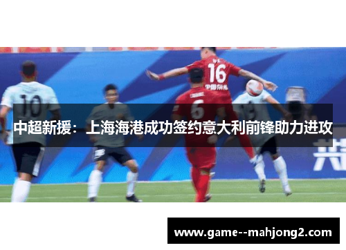 中超新援：上海海港成功签约意大利前锋助力进攻