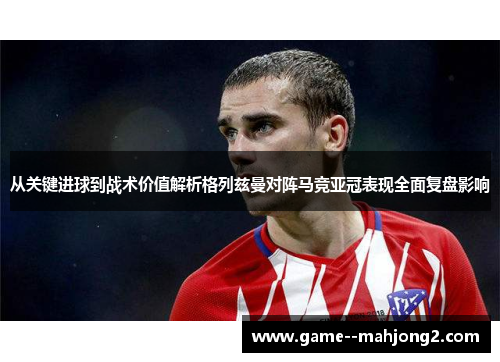 从关键进球到战术价值解析格列兹曼对阵马竞亚冠表现全面复盘影响 从关键进球到战术价值解析格列兹曼对阵马竞亚冠表现全面复盘影响