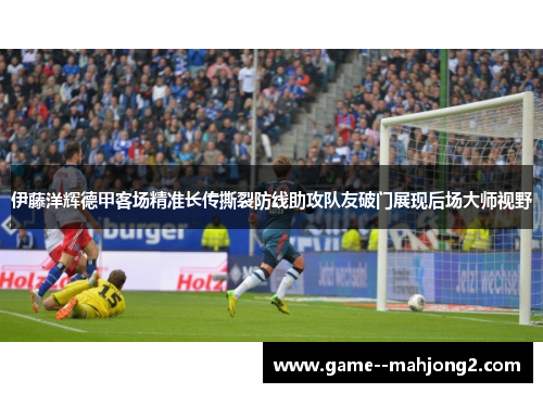 伊藤洋辉德甲客场精准长传撕裂防线助攻队友破门展现后场大师视野