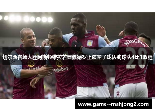 切尔西客场大胜阿斯顿维拉若奥佩德罗上演帽子戏法助球队4比1取胜 切尔西客场大胜阿斯顿维拉若奥佩德罗上演帽子戏法助球队4比1取胜