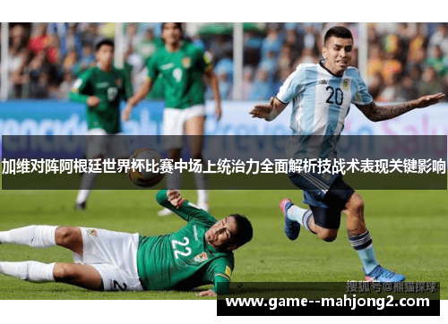 加维对阵阿根廷世界杯比赛中场上统治力全面解析技战术表现关键影响