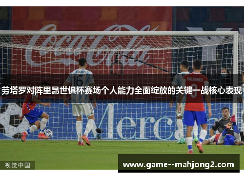 劳塔罗对阵里昂世俱杯赛场个人能力全面绽放的关键一战核心表现 劳塔罗对阵里昂世俱杯赛场个人能力全面绽放的关键一战核心表现