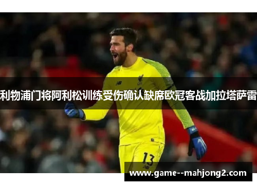 利物浦门将阿利松训练受伤确认缺席欧冠客战加拉塔萨雷