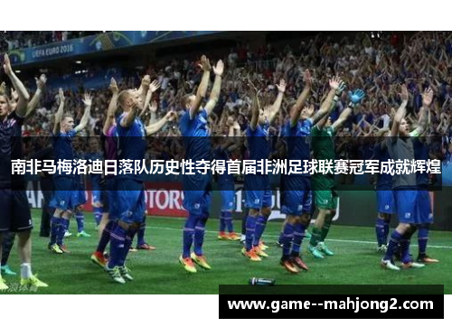 南非马梅洛迪日落队历史性夺得首届非洲足球联赛冠军成就辉煌