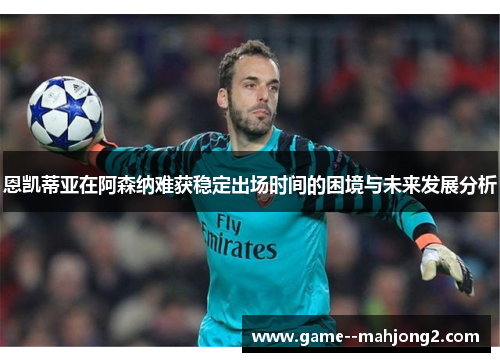 恩凯蒂亚在阿森纳难获稳定出场时间的困境与未来发展分析