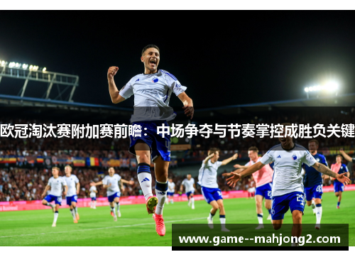 欧冠淘汰赛附加赛前瞻：中场争夺与节奏掌控成胜负关键