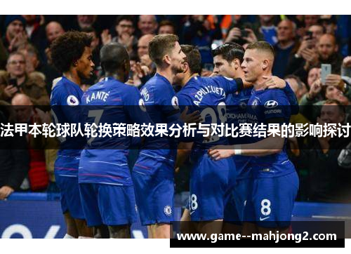 法甲本轮球队轮换策略效果分析与对比赛结果的影响探讨