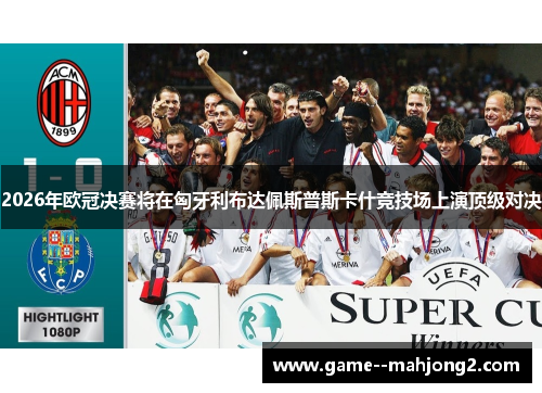 2026年欧冠决赛将在匈牙利布达佩斯普斯卡什竞技场上演顶级对决 2026年欧冠决赛将在匈牙利布达佩斯普斯卡什竞技场上演顶级对决