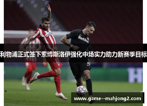 利物浦正式签下索博斯洛伊强化中场实力助力新赛季目标 利物浦正式签下索博斯洛伊强化中场实力助力新赛季目标