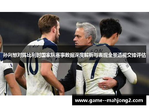 孙兴慜对阵比利时国家队赛事数据深度解析与表现全景透视交锋评估 孙兴慜对阵比利时国家队赛事数据深度解析与表现全景透视交锋评估