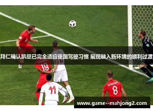 拜仁确认凯恩已完全适应德国驾驶习惯 展现融入新环境的顺利过渡
