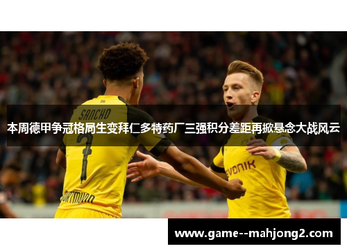 本周德甲争冠格局生变拜仁多特药厂三强积分差距再掀悬念大战风云 本周德甲争冠格局生变拜仁多特药厂三强积分差距再掀悬念大战风云